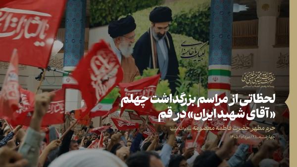 مراسم بزرگداشت چهلمین روز تشییع و تدفین پیکر مطهر رهبر شهید در حرم مطهر حضرت فاطمه معصومه سلام‌الله‌علیها قم